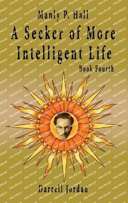 Manly P. Hall A Seeker of More Intelligent Life - Book Fourth - Jordan, Darrell (Compiled by), and Jordan, Yuka, and Hall, Manly P