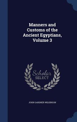 Manners and Customs of the Ancient Egyptians, Volume 3 - Wilkinson, John Gardner, Sir