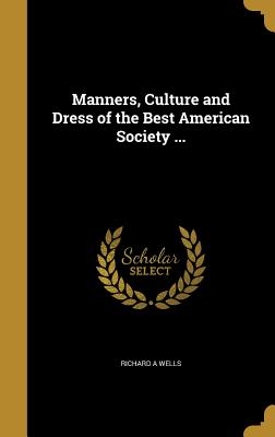 Manners, Culture and Dress of the Best American Society ... - Wells, Richard a