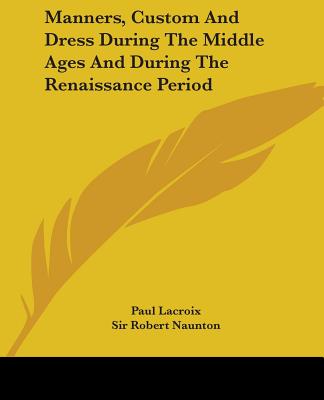 Manners, Custom And Dress During The Middle Ages And During The Renaissance Period - LaCroix, Paul, and Naunton, Robert