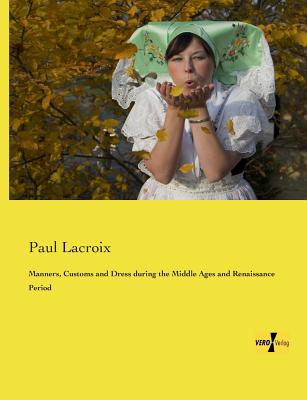 Manners, Customs and Dress during the Middle Ages and Renaissance Period - LaCroix, Paul