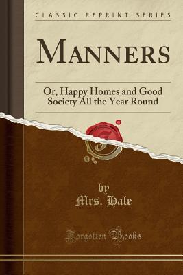 Manners: Or, Happy Homes and Good Society All the Year Round (Classic Reprint) - Hale, Mrs