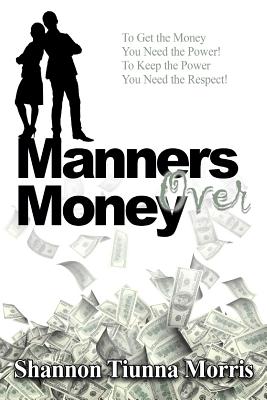 Manners Over Money: To Get the Money You Need the Power! To Keep the Power You Need the Respect! - Morris, Shannon Tiunna