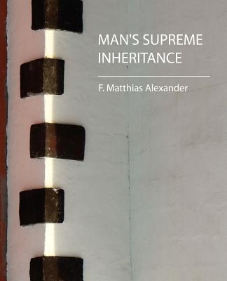 Man's Supreme Inheritance - F Matthias Alexander, Matthias Alexande