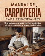 Manual de carpintera para principiantes: Una gua paso a paso con herramientas, tcnicas, consejos y proyectos iniciales