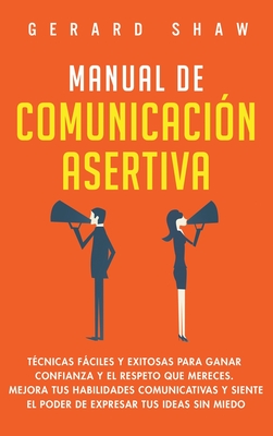 Manual de comunicacin asertiva: Tcnicas fciles y exitosas para ganar confianza y el respeto que mereces. Mejora tus habilidades comunicativas y siente el poder de expresar tus ideas sin miedo - Shaw, Gerard