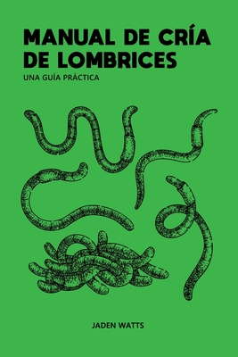 Manual de Cr?a de Lombrices: UNA GU?A PR?CTICA: Cr?a de lombrices: c?mo iniciar una granja de lombrices: aprenda sobre lombricultura y vermicompostaje - Watts, Jaden