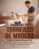 Manual de Torneado de Madera para Principiantes: Gua paso a paso con herramientas, tcnicas, consejos y proyectos iniciales