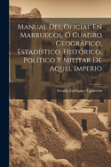 Manual del Oficial En Marruecos, ? Cuadro Geogrfico, Estad?stico, Hist?rico, Pol?tico Y Militar de Aquel Imperio