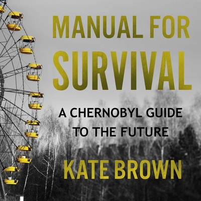 Manual for Survival: A Chernobyl Guide to the Future - Brown, Kate, and Delaine, Christina (Read by)