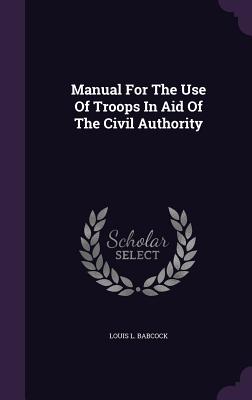 Manual For The Use Of Troops In Aid Of The Civil Authority - Babcock, Louis L