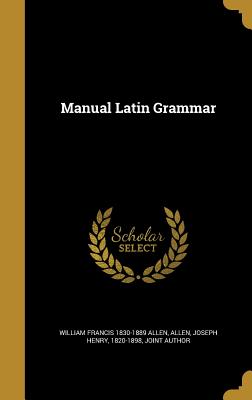 Manual Latin Grammar - Allen, William Francis 1830-1889, and Allen, Joseph Henry 1820-1898 (Creator)