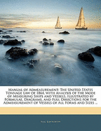 Manual of Admeasurement: The United States Tonnage Law of 1864, with Analysis of the Mode of Measuring Ships and Vessels, Illustrated by Formulae, Diagrams, and Full Directions for the Admeasurement of Vessels of All Forms and Sizes ...