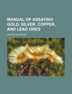 Manual of Assaying Gold, Silver, Copper and Lead Ores