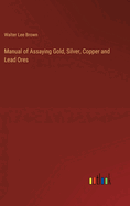 Manual of Assaying Gold, Silver, Copper and Lead Ores