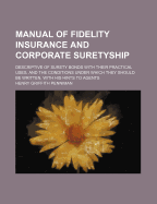 Manual of Fidelity Insurance and Corporate Suretyship: Descriptive of Surety Bonds with Their Practical Uses, and the Conditions Under Which They Should Be Written, with His Hints to Agents