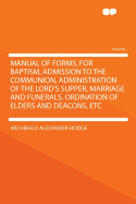 Manual of Forms, for Baptism, Admission to the Communion, Administration of the Lord's Supper, Marriage and Funerals, Ordination of Elders and Deacons, Etc