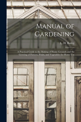 Manual of Gardening; a Practical Guide to the Making of Home Grounds and the Growing of Flowers, Fruits, and Vegetables for Home Use - Bailey, L H (Liberty Hyde) 1858-1954 (Creator)