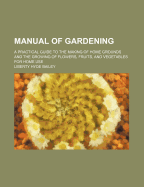 Manual of Gardening; A Practical Guide to the Making of Home Grounds and the Growing of Flowers, Fruits, and Vegetables for Home Use