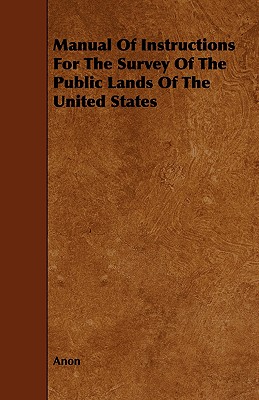 Manual Of Instructions For The Survey Of The Public Lands Of The United States - Anon