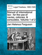 Manual of international law: for the use of navies, colonies, & consulates. Volume 1 of 2