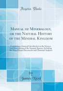 Manual of Mineralogy, or the Natural History of the Mineral Kingdom: Containing a General Introduction to the Science, and Descriptions of the Separate Species, Including the More Recent Discoveries and Chemical Analyses (Classic Reprint)