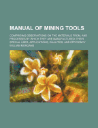 Manual of Mining Tools: Comprising Observations on the Materials From, and Processes by Which They Are Manufactured; Their Special Uses, Applications, Qualities, and Efficiency