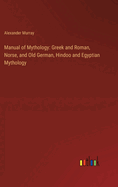 Manual of Mythology: Greek and Roman, Norse, and Old German, Hindoo and Egyptian Mythology