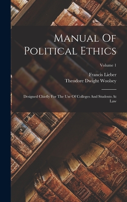 Manual Of Political Ethics: Designed Chiefly For The Use Of Colleges And Students At Law; Volume 1 - Lieber, Francis, and Theodore Dwight Woolsey (Creator)