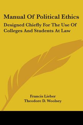 Manual Of Political Ethics: Designed Chiefly For The Use Of Colleges And Students At Law - Lieber, Francis, and Woolsey, Theodore D (Editor)