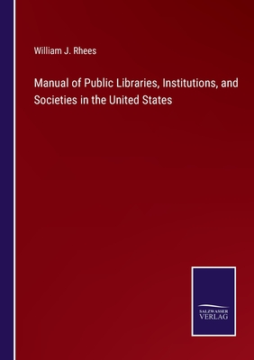 Manual of Public Libraries, Institutions, and Societies in the United States - Rhees, William J