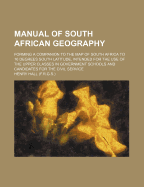 Manual of South African Geography: Forming a Companion to the Map of South Africa to 16 Degrees South Latitude, Intended for the Use of the Upper Classes in Government Schools and Candidates for the Civil Service