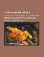 Manual of Style: A Compilation of Typographical Rules Governing the Publications of the University of Chicago, with Specimens of Types Used at the University Press (Classic Reprint)