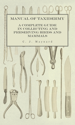 Manual of Taxidermy - A Complete Guide in Collecting and Preserving Birds and Mammals - Maynard, C J