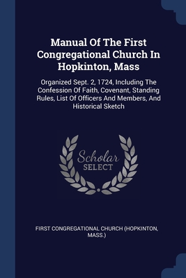 Manual Of The First Congregational Church In Hopkinton, Mass: Organized Sept. 2, 1724, Including The Confession Of Faith, Covenant, Standing Rules, List Of Officers And Members, And Historical Sketch - First Congregational Church (Hopkinton (Creator)