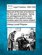 Manual of the Law of Evidence: For the Use of Students: Being an Abridgement of the Sixth Edition of the Author's Larger Treatise Upon the Same Subject. - Phipson, Sidney Lovell