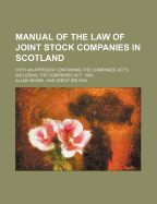 Manual of the Law of Joint Stock Companies in Scotland: With an Appendix Containing the Companies Acts, Including the Companies ACT, 1900