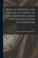 Manual Shewing the System of Survey of the Dominion Lands, With Instructions to Surveyors [microform]