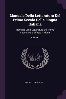 Manuale Della Letteratura Del Primo Secolo Della Lingua Italiana: Manuale Della Letteratura Del Primo Secolo Della Lingua Italiana; Volume 2 - Nannucci, Vincenzo