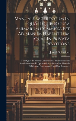 Manuale Sacerdotum In Quo Ii Quibus Cura Animarum Commissa Est Ad Manum Habent Tum Quae In Privata Devotione: Tum Quae In Missae Celebratione, Sacramentorum Administratione Et Quorundam Aliorum Sui Muneris Officiorum Exsecutione Usui Esse Possunt... - Schneider, Joseph