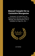 Manuel Complet De La Cuisinire Bourgeoise: Contenant: Un Guide Pour Les Personnes En Service, Les Soins Du Mnage, Des Appartements, De La Vaisselle, Du Linge, Etc., Etc. ...