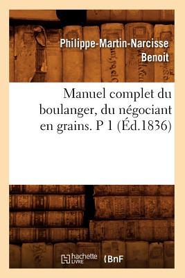 Manuel Complet Du Boulanger, Du N?gociant En Grains. P 1 (?d.1836) - Benoit, Philippe-Martin-Narcisse