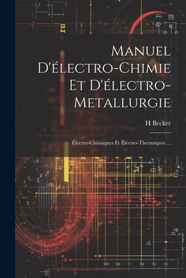 Manuel D'?lectro-Chimie Et D'?lectro-Metallurgie: ?lectro-Chimiques Et ?lectro-Thermiques ... - Becker, H