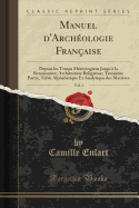 Manuel D'Arch?ologie Fran?aise, Vol. 1: Depuis Les Temps M?rovingiens Jusqu'? La Renaissance; Architecture Religieuse; Troisi?me Partie, Table Alphab?tique Et Analytique Des Mati?res (Classic Reprint)