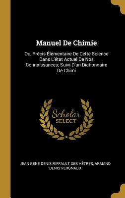 Manuel De Chimie; Ou, Pr?cis ?l?mentaire De Cette Science Dans L'?tat Actuel De Nos Connaissances - H?tres, Jean Ren? Denis Riffault Des