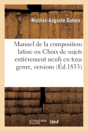 Manuel de la Composition Latine Ou Choix de Sujets Entirement Neufs En Tous Genre,: Versions, Thmes: Matires,  l'Usage Des lves