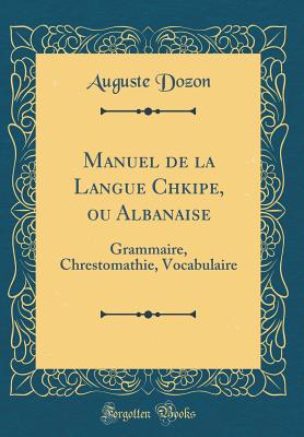 Manuel de la Langue Chkipe, Ou Albanaise: Grammaire, Chrestomathie, Vocabulaire (Classic Reprint) - Dozon, Auguste