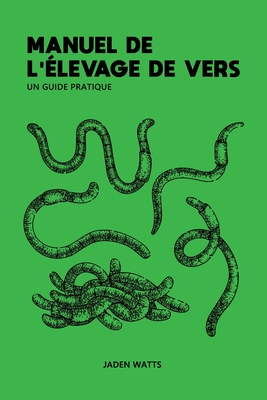 Manuel de l'Elevage de Vers: UN GUIDE PRATIQUE: L'?levage de vers: comment d?marrer une ferme ? vers: d?couvrez la lombriculture et le lombricompostage - Watts, Jaden