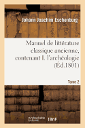 Manuel de Litterature Classique Ancienne.Tome 2: Contenant I. l'Arch?ologie, II. Une Notice Des Auteurs Classiques, III. La Mythologie...