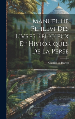 Manuel de Pehlevi Des Livres Religieux Et Historiques de La Perse - De Harlez, Charles